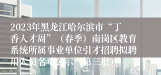 2023年黑龙江哈尔滨市“丁香人才周”（春季）南岗区教育系统所属事业单位引才招聘拟聘用人员名单公示（第三批）