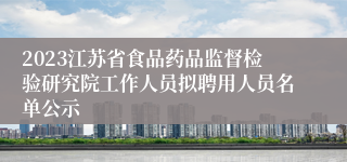 2023江苏省食品药品监督检验研究院工作人员拟聘用人员名单公示