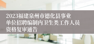 2023福建泉州市德化县事业单位招聘编制内卫生类工作人员资格复审通告