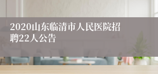 2020山东临清市人民医院招聘22人公告