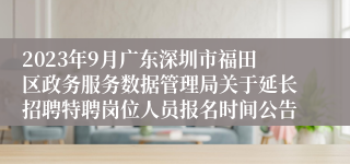 2023年9月广东深圳市福田区政务服务数据管理局关于延长招聘特聘岗位人员报名时间公告