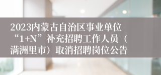 2023内蒙古自治区事业单位“1+N”补充招聘工作人员（满洲里市）取消招聘岗位公告