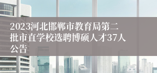 2023河北邯郸市教育局第二批市直学校选聘博硕人才37人公告