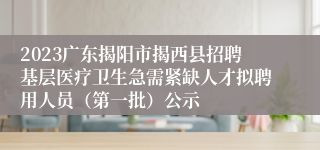 2023广东揭阳市揭西县招聘基层医疗卫生急需紧缺人才拟聘用人员（第一批）公示