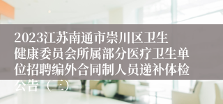 2023江苏南通市崇川区卫生健康委员会所属部分医疗卫生单位招聘编外合同制人员递补体检公告（三）