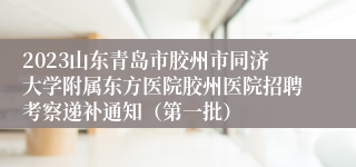 2023山东青岛市胶州市同济大学附属东方医院胶州医院招聘考察递补通知（第一批）