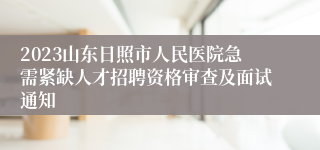 2023山东日照市人民医院急需紧缺人才招聘资格审查及面试通知