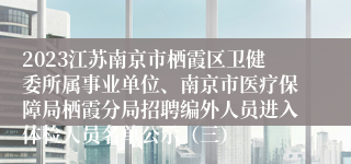 2023江苏南京市栖霞区卫健委所属事业单位、南京市医疗保障局栖霞分局招聘编外人员进入体检人员名单公示（三）