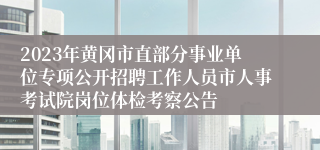 2023年黄冈市直部分事业单位专项公开招聘工作人员市人事考试院岗位体检考察公告