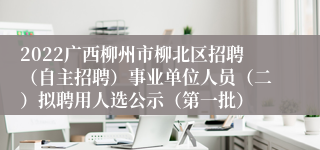 2022广西柳州市柳北区招聘（自主招聘）事业单位人员（二）拟聘用人选公示（第一批）