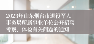 2023年山东烟台市退役军人事务局所属事业单位公开招聘 考察、体检有关问题的通知