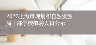 2023上海市规划和自然资源局干部学校拟聘人员公示