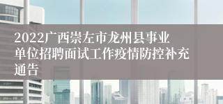 2022广西崇左市龙州县事业单位招聘面试工作疫情防控补充通告