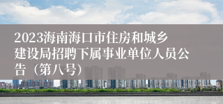 2023海南海口市住房和城乡建设局招聘下属事业单位人员公告（第八号）