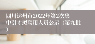 四川达州市2022年第2次集中引才拟聘用人员公示（第九批）