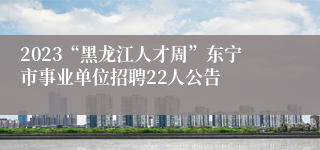 2023“黑龙江人才周”东宁市事业单位招聘22人公告