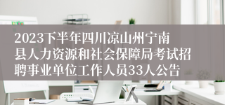 2023下半年四川凉山州宁南县人力资源和社会保障局考试招聘事业单位工作人员33人公告