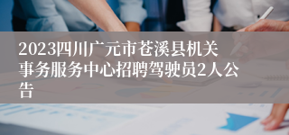 2023四川广元市苍溪县机关事务服务中心招聘驾驶员2人公告