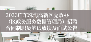 2023广东珠海高新区党政办（区政务服务数据管理局）招聘合同制职员笔试成绩及面试公告