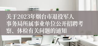 关于2023年烟台市退役军人事务局所属事业单位公开招聘考察、体检有关问题的通知