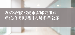 2023安徽六安市霍邱县事业单位招聘拟聘用人员名单公示