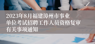 2023年8月福建漳州市事业单位考试招聘工作人员资格复审有关事项通知