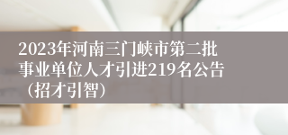 2023年河南三门峡市第二批事业单位人才引进219名公告（招才引智）