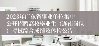 2023年广东省事业单位集中公开招聘高校毕业生（连南岗位）考试综合成绩及体检公告