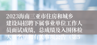 2023海南三亚市住房和城乡建设局招聘下属事业单位工作人员面试成绩、总成绩及入围体检人员名单和有关事项公告（第5号）