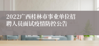 2022广西桂林市事业单位招聘人员面试疫情防控公告