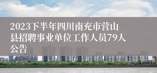 2023下半年四川南充市营山县招聘事业单位工作人员79人公告