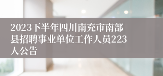 2023下半年四川南充市南部县招聘事业单位工作人员223人公告