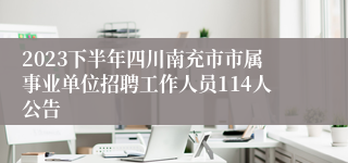 2023下半年四川南充市市属事业单位招聘工作人员114人公告