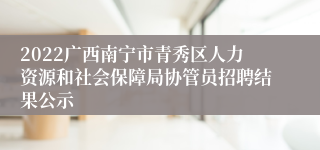2022广西南宁市青秀区人力资源和社会保障局协管员招聘结果公示