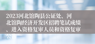 2023河北馆陶县公证处、河北馆陶经济开发区招聘笔试成绩、进入资格复审人员和资格复审公告