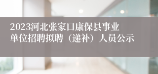 2023河北张家口康保县事业单位招聘拟聘（递补）人员公示