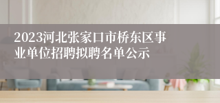 2023河北张家口市桥东区事业单位招聘拟聘名单公示