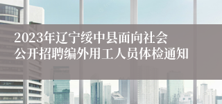 2023年辽宁绥中县面向社会公开招聘编外用工人员体检通知
