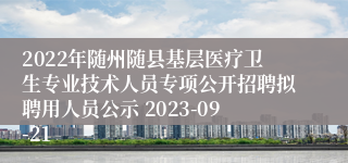 2022年随州随县基层医疗卫生专业技术人员专项公开招聘拟聘用人员公示 2023-09-21