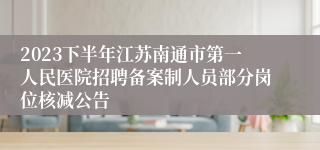 2023下半年江苏南通市第一人民医院招聘备案制人员部分岗位核减公告