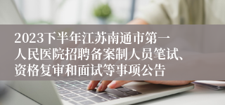 2023下半年江苏南通市第一人民医院招聘备案制人员笔试、资格复审和面试等事项公告