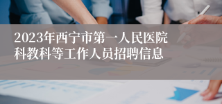 2023年西宁市第一人民医院科教科等工作人员招聘信息