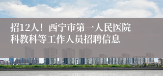 招12人！西宁市第一人民医院科教科等工作人员招聘信息