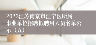 2023江苏南京市江宁区所属事业单位招聘拟聘用人员名单公示（五）