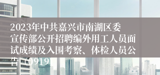 2023年中共嘉兴市南湖区委宣传部公开招聘编外用工人员面试成绩及入围考察、体检人员公告（0919）