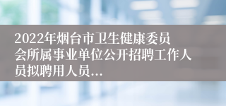 2022年烟台市卫生健康委员会所属事业单位公开招聘工作人员拟聘用人员...