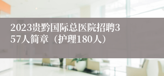 2023贵黔国际总医院招聘357人简章（护理180人）