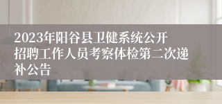 2023年阳谷县卫健系统公开招聘工作人员考察体检第二次递补公告