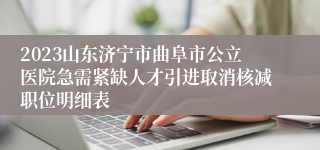 2023山东济宁市曲阜市公立医院急需紧缺人才引进取消核减职位明细表