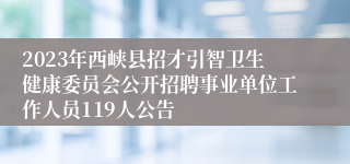 2023年西峡县招才引智卫生健康委员会公开招聘事业单位工作人员119人公告